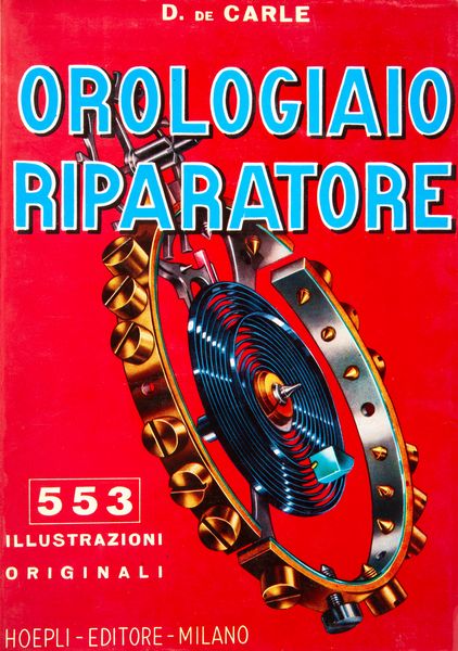 Donald De Carle - Orologiaio riparatore. Prima traduzione italiana di A. Zanetti Polzi. 553 illustrazioni originali  - Asta Orologi da Polso da Tasca e da Tavolo - Associazione Nazionale - Case d'Asta italiane