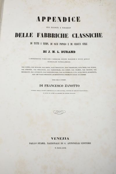 Jean Nicolas Louis Durand Raccolta e Parallelo delle Fabbriche Classiche di tutti i tempi dogni popolo e di ciascun stile con laggiunta della storia generale dellarchitettura di J.G.Legrand arricchita ora di un supplemento di parecchie fabbriche inedite e di tutte quelle pubblicate novellamente dal Canina, dal Rusconi, dallHoffstadt etc. .. e da molti architetti non che dalli progetti architettonici premiati dalle Accademie per cura e studio di Francesco Zanotto <BR>Venezia, G. Antonelli, 1857  - Asta Libri Antichi - Associazione Nazionale - Case d'Asta italiane