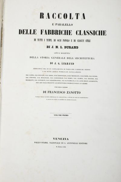 Jean Nicolas Louis Durand Raccolta e Parallelo delle Fabbriche Classiche di tutti i tempi dogni popolo e di ciascun stile con laggiunta della storia generale dellarchitettura di J.G.Legrand arricchita ora di un supplemento di parecchie fabbriche inedite e di tutte quelle pubblicate novellamente dal Canina, dal Rusconi, dallHoffstadt etc. .. e da molti architetti non che dalli progetti architettonici premiati dalle Accademie per cura e studio di Francesco Zanotto <BR>Venezia, G. Antonelli, 1857  - Asta Libri Antichi - Associazione Nazionale - Case d'Asta italiane