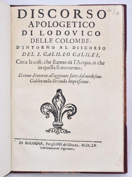 Galilei, Galileo / Colombe, Ludovico delle / Grazia, Vincenzo di DISCORSO APOLOGETICO DI LODOUICO DELLE COLOMBE, D'INTORNO AL DISCORSO DEL S. GALILEO GALILEI, CIRCA LE COSE, CHE STANNO SÙ L'ACQUA, Ò CHE IN QUELLA SI MUOUONO; SÌ COME D'INTORNO ALL'AGGIUNTE FATTE DAL MEDESIMO GALILEO NELLA SECONDA IMPRESSIONE. In Bologna, 1655, per gli HH. del Dozza.  - Asta Libri Rari & Manoscritti del XVI Secolo - Associazione Nazionale - Case d'Asta italiane