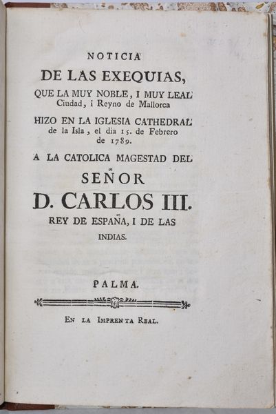 [Quetgles, Bartholome] NOTICIA DE LAS EXEQUIAS, QUE LA MUY NOBLE, I MUY LEAL CIUDAD, I REYNO DE MALLORCA HIZO EN LA IGLESIA CATHEDRAL DE LA ISLA, EL DIA 15 DE FEBRERO DE 1789. A LA CATOLICA MAGESTAD DEL SEÑOR D. CARLOS III REY DE ESPAÑA, I DE LAS INDIAS. Palma, [1789], en la Imprenta Real.  - Asta Libri Rari & Manoscritti del XVI Secolo - Associazione Nazionale - Case d'Asta italiane