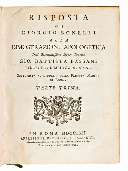 [Medicina] Risposta di Giorgio Bonelli alla dimostrazione apologetica del eccellentissimo signor dottore Gio. Battista Bassani,... In Roma, appresso il Bernabo' e Lazzarini, 1762-63.  - Asta Libri Rari & Manoscritti del XVI Secolo - Associazione Nazionale - Case d'Asta italiane