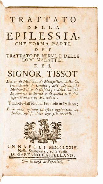 [Medicina] Lotto di 5 opere (7 volumi) di Samuel Auguste Tissot : TRATTATO DE NERVI E DELLE LORO MALATTIE. NAPOLI, 3 vol. 1782-1783  - TRATTATO DELLA EPILESSIA,.. E DELLE LORO MALATTIE. IN NAPOLI, 1774 - L'INOCULAZIONE GIUSTIFICATA, OVVERO DISSERTAZIONE PRATICA E APOLOGETICA 1776 - SAGGIO SOPRA LE MALATTIE DELLE PERSONE DEL GRAN MONDO 1770 – LETTERE MEDICHE SCRITTE A VARJ AMICI.. SECONDA EDIZIONE NAPOLI 1771.  - Asta Libri Rari & Manoscritti del XVI Secolo - Associazione Nazionale - Case d'Asta italiane