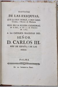 [Quetgles, Bartholome] NOTICIA DE LAS EXEQUIAS, QUE LA MUY NOBLE, I MUY LEAL CIUDAD, I REYNO DE MALLORCA HIZO EN LA IGLESIA CATHEDRAL DE LA ISLA, EL DIA 15 DE FEBRERO DE 1789. A LA CATOLICA MAGESTAD DEL SEÑOR D. CARLOS III REY DE ESPAÑA, I DE LAS INDIAS. Palma, [1789], en la Imprenta Real.  - Asta Libri Rari & Manoscritti del XVI Secolo - Associazione Nazionale - Case d'Asta italiane