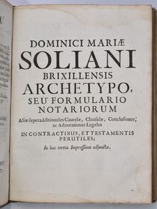 Soliani, Domenico Maria DOMINICI MARIÆ SOLIANI ... ARCHETYPUS INSTRUMENTORUM PRO NOVELLIS NOTARIIS. IN HAC TERTIA IMPRESSIONE (MUTINENSI VERÒ SECUNDA) MULTIS CAUTELIS, CLAUSULIS LEGALIBUS, & ALIIS ADDITIONIBUS AUCTUS. Mutinæ, 1706, ex typographia Bartholomæi Soliani.  - Asta Libri Rari & Manoscritti del XVI Secolo - Associazione Nazionale - Case d'Asta italiane