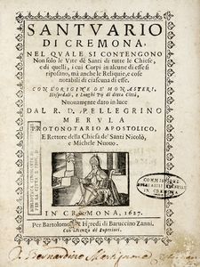 PELLEGRINO MERULA - Santuario di Cremona, nel quale si contengono non solo le vite dè Santi di tutte le chiese, e di quelli, i cui corpi in alcune di esse si riposano, ma anche le reliquie, e cose notabili di ciascuna di esse...